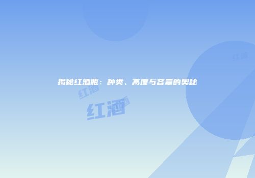 揭秘红酒瓶：种类、高度与容量的奥秘