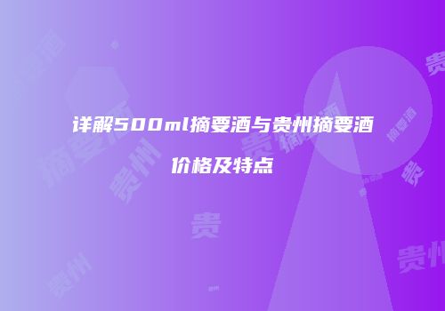 详解500ml摘要酒与贵州摘要酒价格及特点