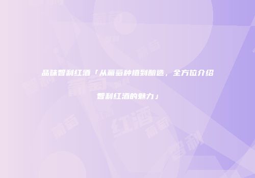 品味智利红酒「从葡萄种植到酿造，全方位介绍智利红酒的魅力」