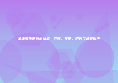 全面解析散装葡萄酒：价格、存放、购买与品尝指南