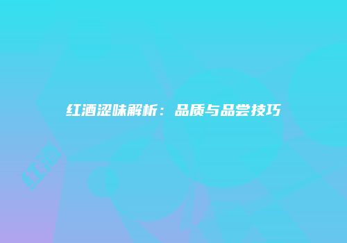 红酒涩味解析：品质与品尝技巧