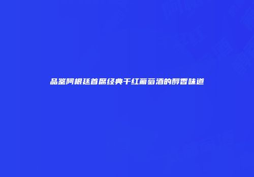 品鉴阿根廷首席经典干红葡萄酒的醇香味道
