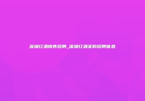 深圳红酒销售招聘_深圳红酒采购招聘信息