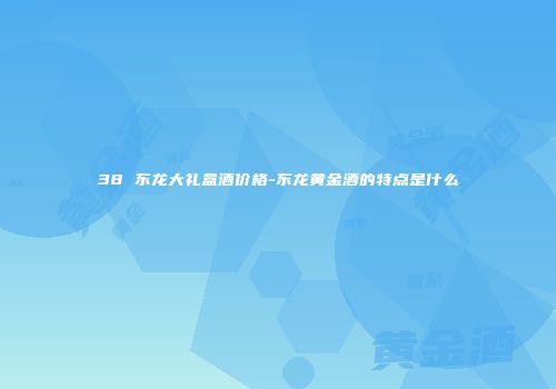 38 东龙大礼盒酒价格-东龙黄金酒的特点是什么