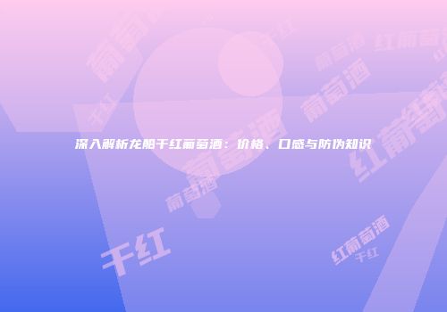 深入解析龙船干红葡萄酒：价格、口感与防伪知识