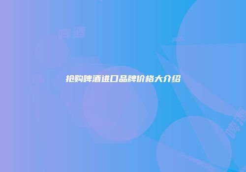 抢购啤酒进口品牌价格大介绍