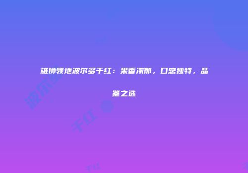 雄狮领地波尔多干红：果香浓郁，口感独特，品鉴之选