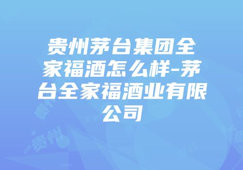 贵州茅台集团全家福酒怎么样-茅台全家福酒业有限公司