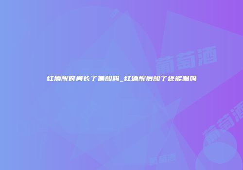 红酒醒时间长了偏酸吗_红酒醒后酸了还能喝吗