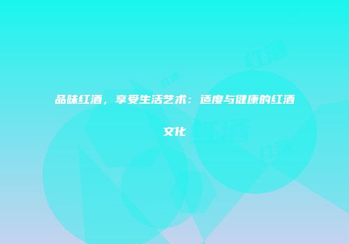 品味红酒，享受生活艺术：适度与健康的红酒文化