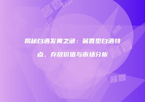 揭秘白酒发黄之谜：酱香型白酒特点、存放价值与市场分析