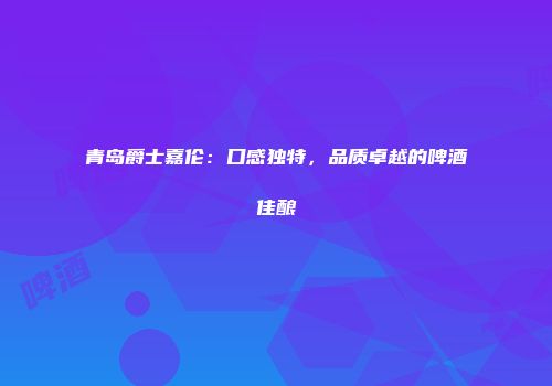 青岛爵士嘉伦：口感独特，品质卓越的啤酒佳酿
