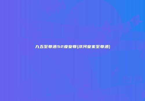 九五至尊酒52度皇尊(洋河皇家至尊酒)