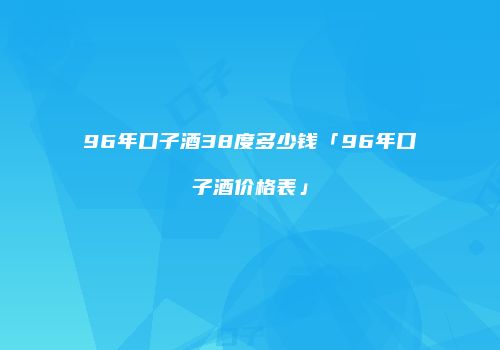 96年口子酒38度多少钱「96年口子酒价格表」