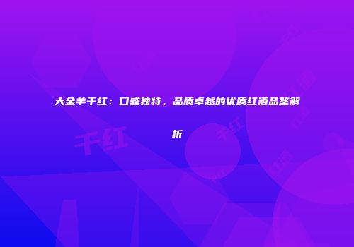 大金羊干红：口感独特，品质卓越的优质红酒品鉴解析