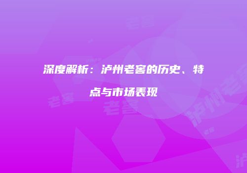 深度解析：泸州老窖的历史、特点与市场表现