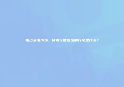 抢占米酒市场，成为行业翘楚的方法是什么？