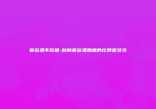 葡萄酒不放糖-自制葡萄酒加糖的比例是多少