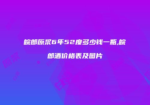 皖郎原浆6年52度多少钱一瓶,皖郎酒价格表及图片