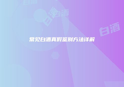 常见白酒真假鉴别方法详解