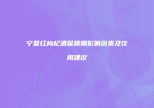 宁夏红枸杞酒保质期影响因素及饮用建议