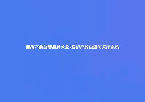 四川产的白酒品牌大全-四川产的白酒叫天什么坑