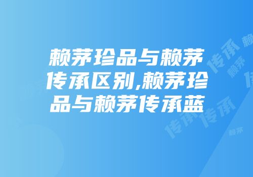 赖茅珍品与赖茅传承区别,赖茅珍品与赖茅传承蓝