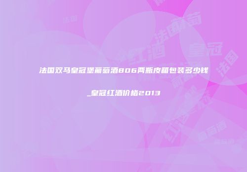 法国双马皇冠堡葡萄酒806两瓶皮箱包装多少钱_皇冠红酒价格2013