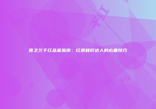 晋之兰干红品鉴指南：红酒知识达人的必备技巧
