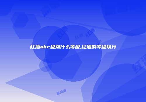 红酒abc级别什么等级,红酒的等级划分