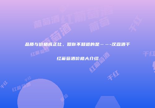 品质与价格成正比，但你不知道的是……-汉森酒干红葡萄酒价格大介绍
