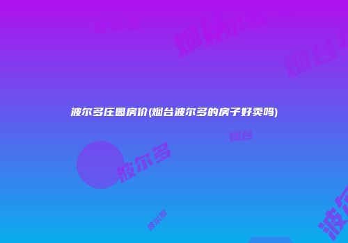 波尔多庄园房价(烟台波尔多的房子好卖吗)