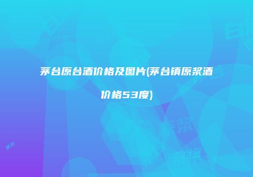 茅台原台酒价格及图片(茅台镇原浆酒价格53度)