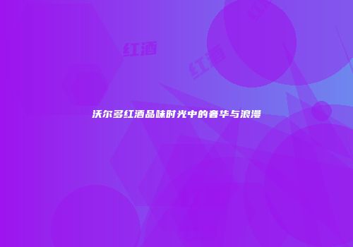 沃尔多红酒品味时光中的奢华与浪漫