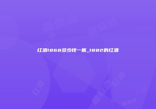 红酒1868多少钱一瓶_1882的红酒
