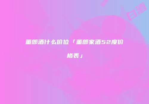 董郎酒什么价位「董郎家酒52度价格表」