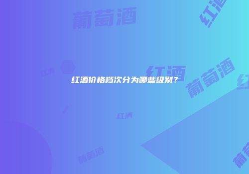 红酒价格档次分为哪些级别？