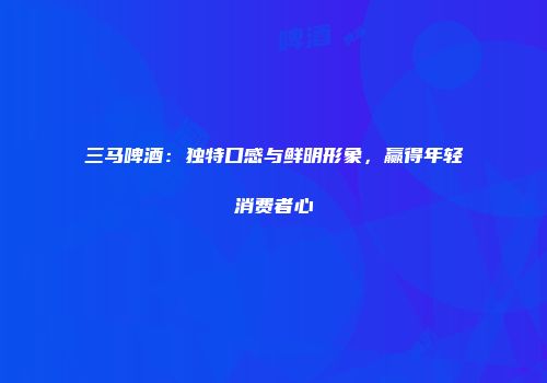 三马啤酒：独特口感与鲜明形象，赢得年轻消费者心