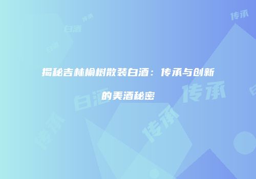 揭秘吉林榆树散装白酒：传承与创新的美酒秘密