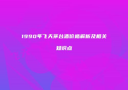 1990年飞天茅台酒价格解析及相关知识点
