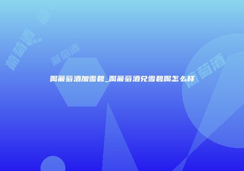 喝葡萄酒加雪碧_喝葡萄酒兑雪碧喝怎么样