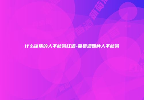 什么体质的人不能喝红酒-葡萄酒四种人不能喝