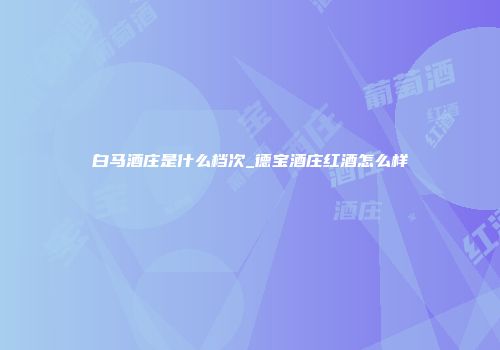 白马酒庄是什么档次_德宝酒庄红酒怎么样