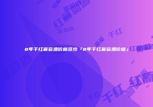 8年干红葡萄酒价格多少「8年干红葡萄酒价格」