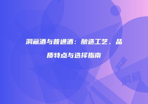 洞藏酒与普通酒：酿造工艺、品质特点与选择指南
