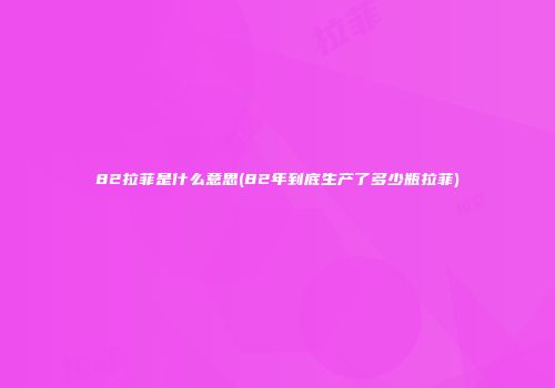 82拉菲是什么意思(82年到底生产了多少瓶拉菲)