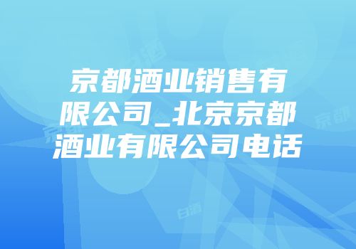 京都酒业销售有限公司_北京京都酒业有限公司电话