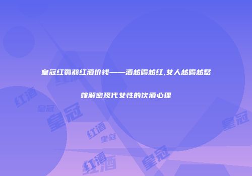 皇冠红鹦鹉红酒价钱——酒越喝越红,女人越喝越愁嫁解密现代女性的饮酒心理