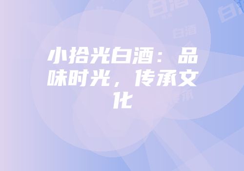 小拾光白酒：品味时光，传承文化