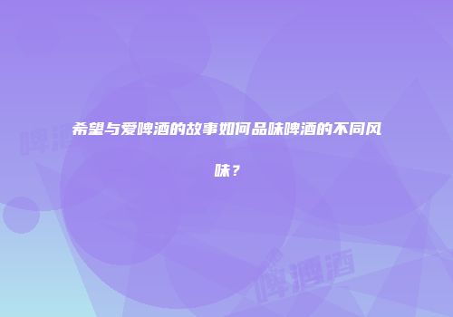 希望与爱啤酒的故事如何品味啤酒的不同风味？